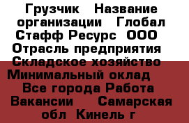 Грузчик › Название организации ­ Глобал Стафф Ресурс, ООО › Отрасль предприятия ­ Складское хозяйство › Минимальный оклад ­ 1 - Все города Работа » Вакансии   . Самарская обл.,Кинель г.